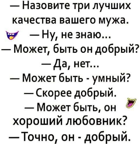 Назовите три лучших качества вашего мужа. — Ну, не знаю... — Может, он добрый? — Да, нет... — Может быть - умный? — Скорее добрый. — Может быть, он хороший любовник? — Точно, он - добрый.