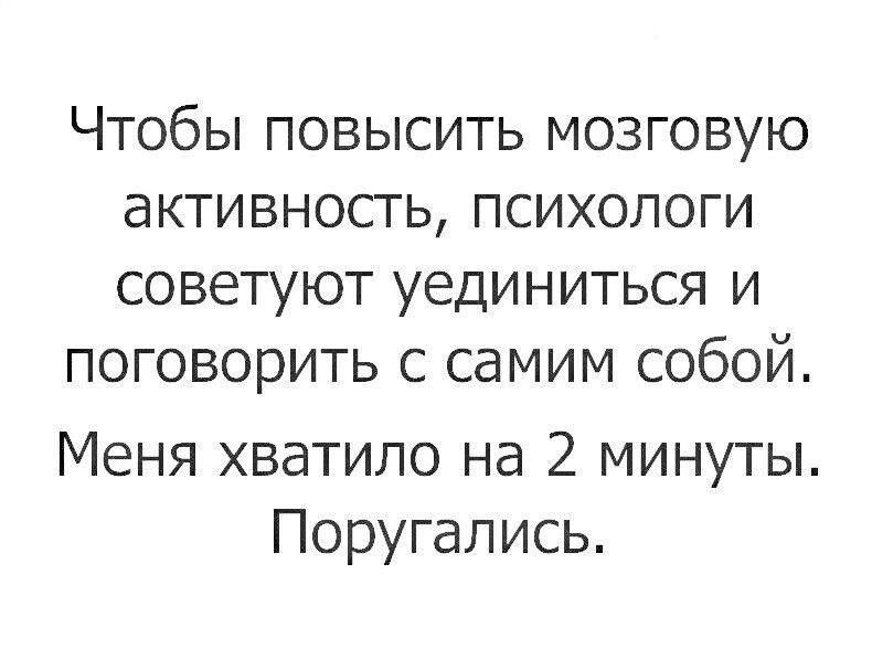 Чтобы повысить мозговую активность, психологи советуют уединиться и поговорить с самим собой. Меня хватило на 2 минуты. Поругались.