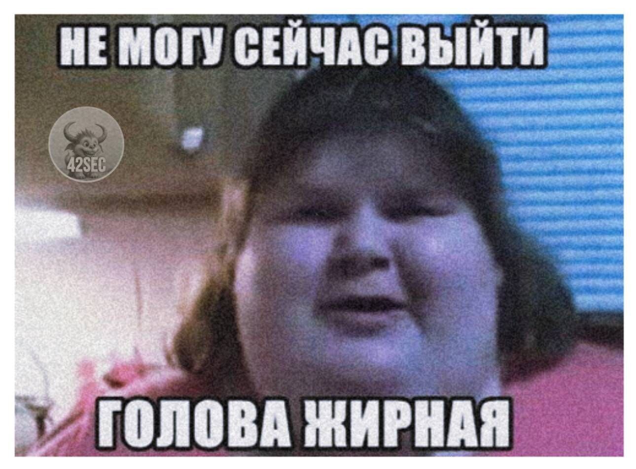НЕ МУГО СЕЙЧАС ВЫЙТИ ГОЛОВА ЖИРНАЯ