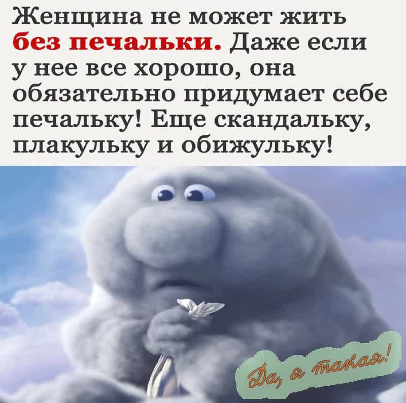 Женщина не может жить без печальки. Даже если у нее все хорошо, она обязательно придумает себе печальку! Еще скандальку, плакульку и обижульку!