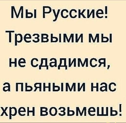 Мы Русские! Трезвыми мы не сдаемся, а пьяными нас хрен возьмешь!