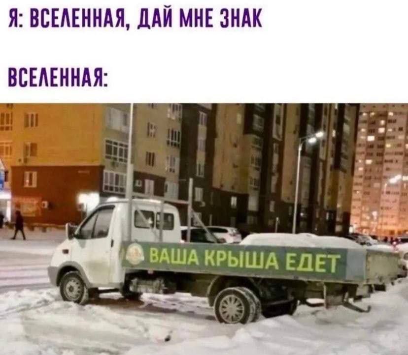 Я: ВСЕЛЕННАЯ, ДАЙ МНЕ ЗНАК
ВСЕЛЕННАЯ:
ВАША КРЫША ЕДЕТ