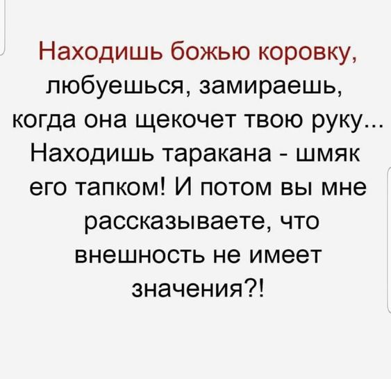 Находишь божью коровку, любуешься, замираешь, когда она щекочет твою руку... Находишь таракана - шмяк его тапком! И потом вы мне рассказываете, что внешность не имеет значения?!