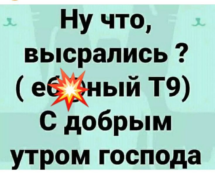 Ну что, вырослись? (ебанный Т9) С добрым утром господа