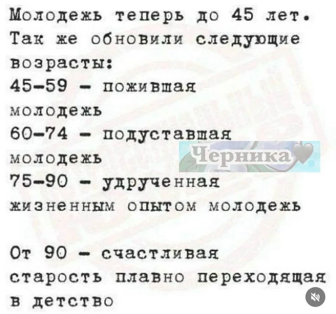 Молодежь теперь до 45 лет. Так же обновили следующие возрасты: 45-59 – пожившая молодежь 60-74 – подуставшая молодежь 75-90 – удрученная жизненным опытом молодежь От 90 – счастливая старость плавно переходящая в детство