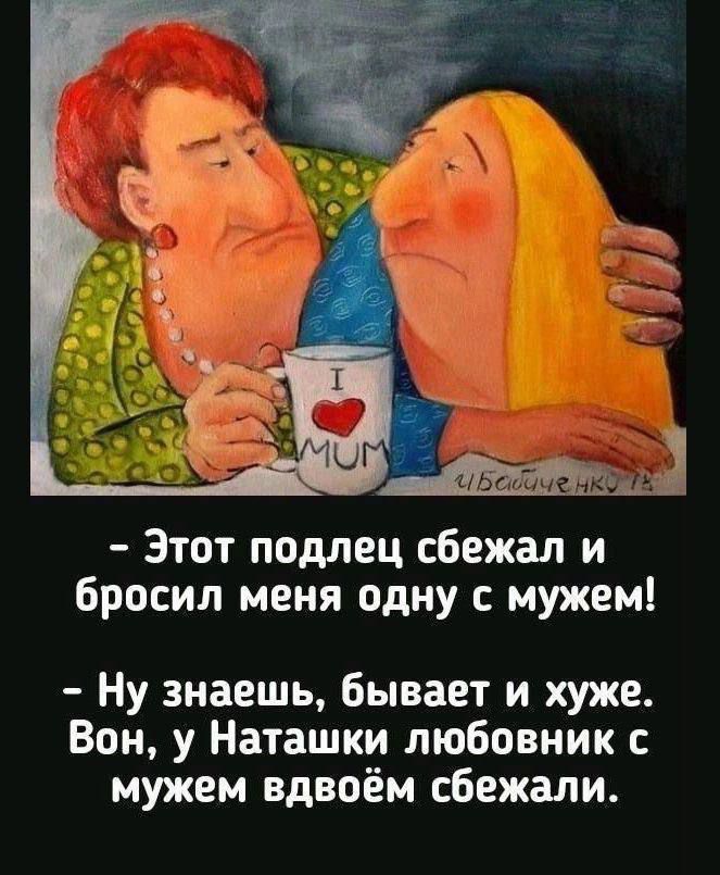 - Этот подлец сбежал и бросил меня одну с мужем!\n- Ну знаешь, бывает и хуже. Он, у Наташки любовник с мужем вдвоём сбежали.