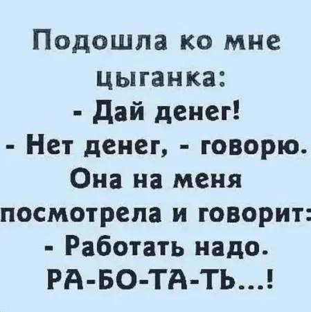 Подошла ко мне цыганка: - Дай денег! - Нет денег, - говорю. Она на меня посмотрела и говорит: - Работать надо. РА-БО-ТА-ТЬ...!