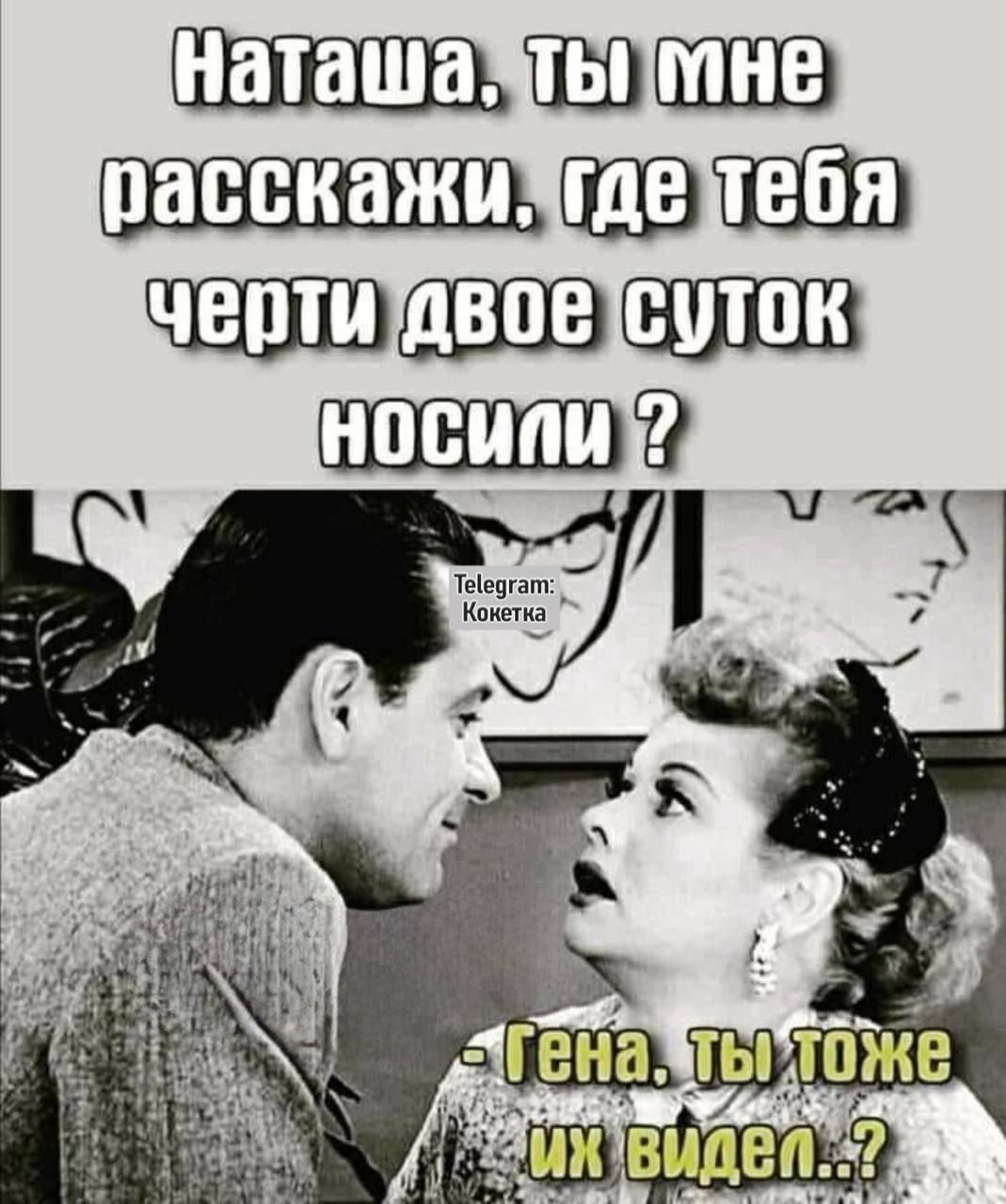 Наташа, ты мне расскажи, где тебя черти двое суток носили ? - Гена, ты тоже их видел...?
