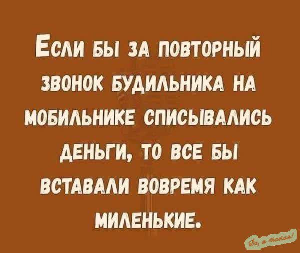 Если бы за повторный звонок будильника на мобилнике списывались деньги, то все бы вставали вовремя как миленькие.