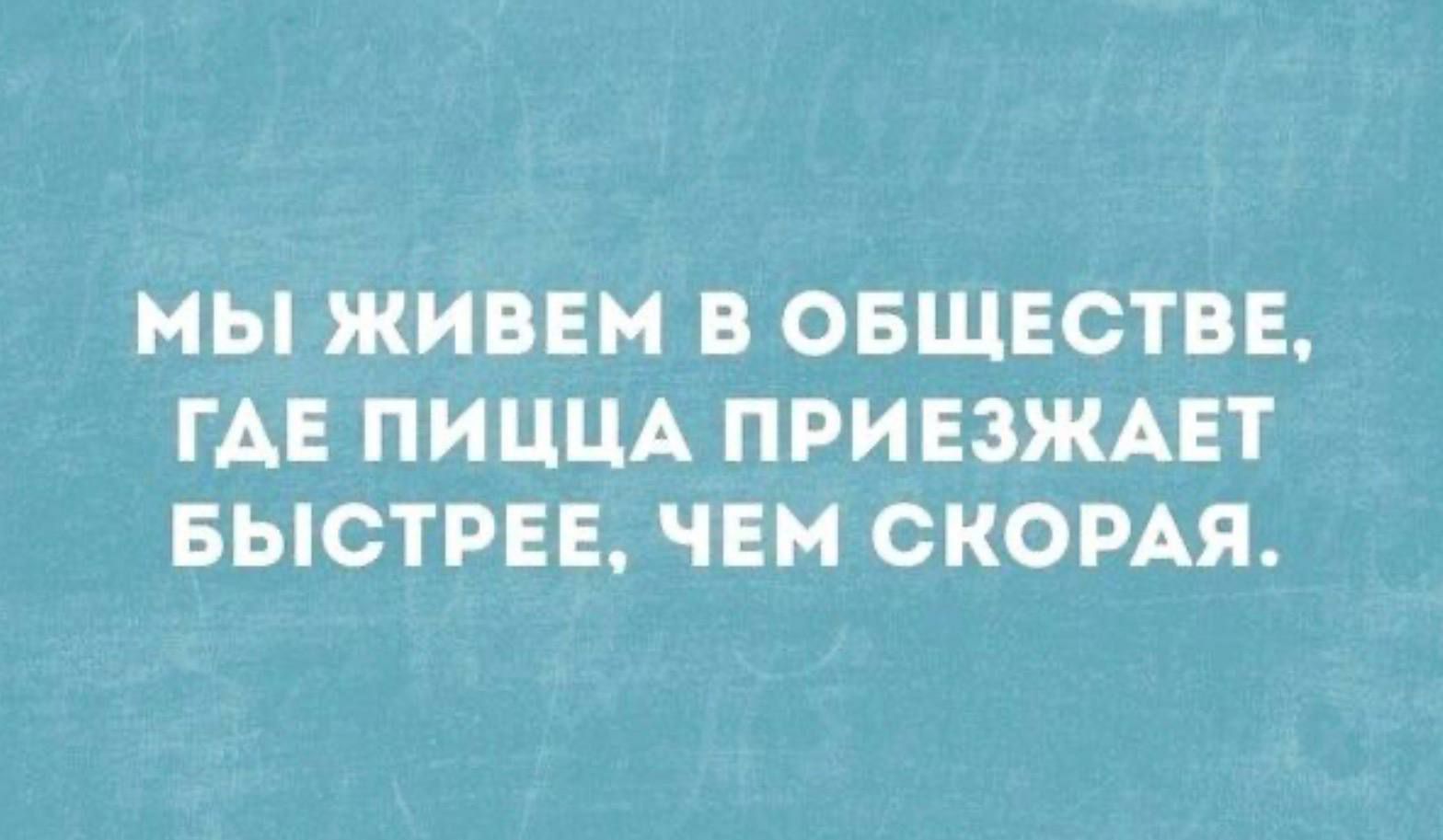 МЫ ЖИВЕМ В ОБЩЕСТВЕ, ГДЕ ПИЦА ПРИЕЗЖАЕТ БЫСТРЕЕ, ЧЕМ СКОРАЯ.