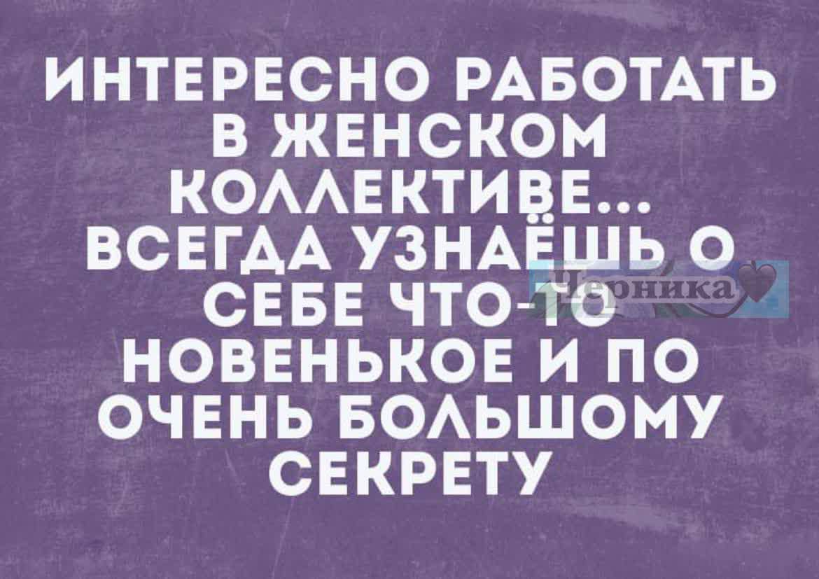 ИНТЕРЕСНО РАБОТАТЬ В ЖЕНСКОМ КОЛЛЕКТИВЕ... ВСЕГДА УЗНАЕШЬ О СЕБЕ ЧТО-ТО НОВЕНЬКОЕ И ПО ОЧЕНЬ БОЛЬШОМУ СЕКРЕТУ