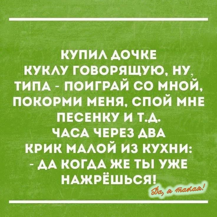 КУПИЛ ДОЧКЕ КУКЛУ ГОВОРАЮЩУЮ, НУ, ТИПА - ПОИГРАЙ СО МНОЙ, ПОКОМРИ МЕНЯ, СПОЙ МНЕ ПЕСЕНКУ И Т.Д. ЧАСА ЧЕРЕЗ ДВА КРИК МАЛОЙ ИЗ КУХНИ: - ДА КОГДА ЖЕ ТЫ УЖЕ НАЖРЁШЬСЯ!