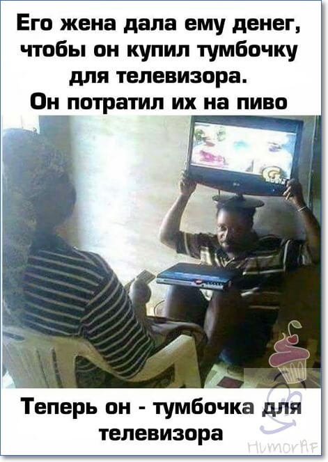 Его жена дала ему денег чтобы он купил тумбочку для телевизора Он Ёпотратил их на пиво Теперь он тумбочка для телевизора