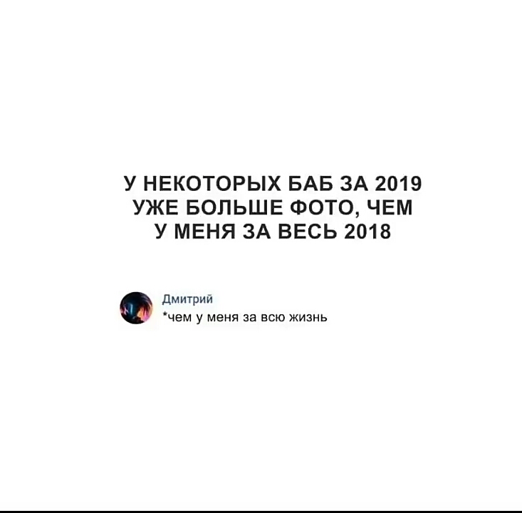 У НЕКОТОРЫХ БАБ ЗА 2019 УЖЕ БОЛЬШЕ ФОТО ЧЕМ У МЕНЯ ЗА ВЕСЬ 2018 Дмитрий ЧЕМ у МЕНЯ за всю ЖИЗНЬ