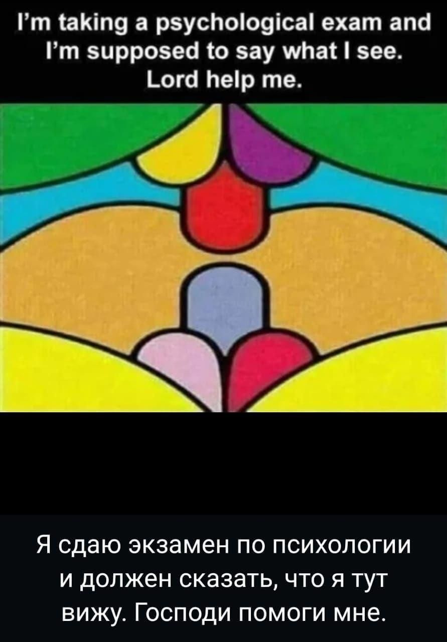 I’m taking a psychological exam and I’m supposed to say what I see. Lord help me.
Я сдаю экзамен по психологии и должен сказать, что я тут вижу. Господи помоги мне.