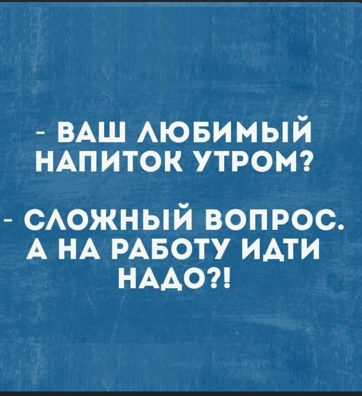 - ВАШ ЛЮБИМЫЙ НАПИТОК УТРОМ?
- СЛОЖНЫЙ ВОПРОС. А НА РАБОТУ ИДТИ НАДО?!