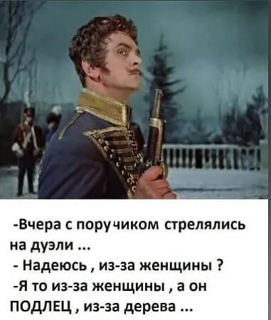 Вчера с поручиком стрелялись на дуэли ...- Надеюсь, из-за женщины ?- Я то из-за женщины, а он ПОДЛЕЦ, из-за дерева ...