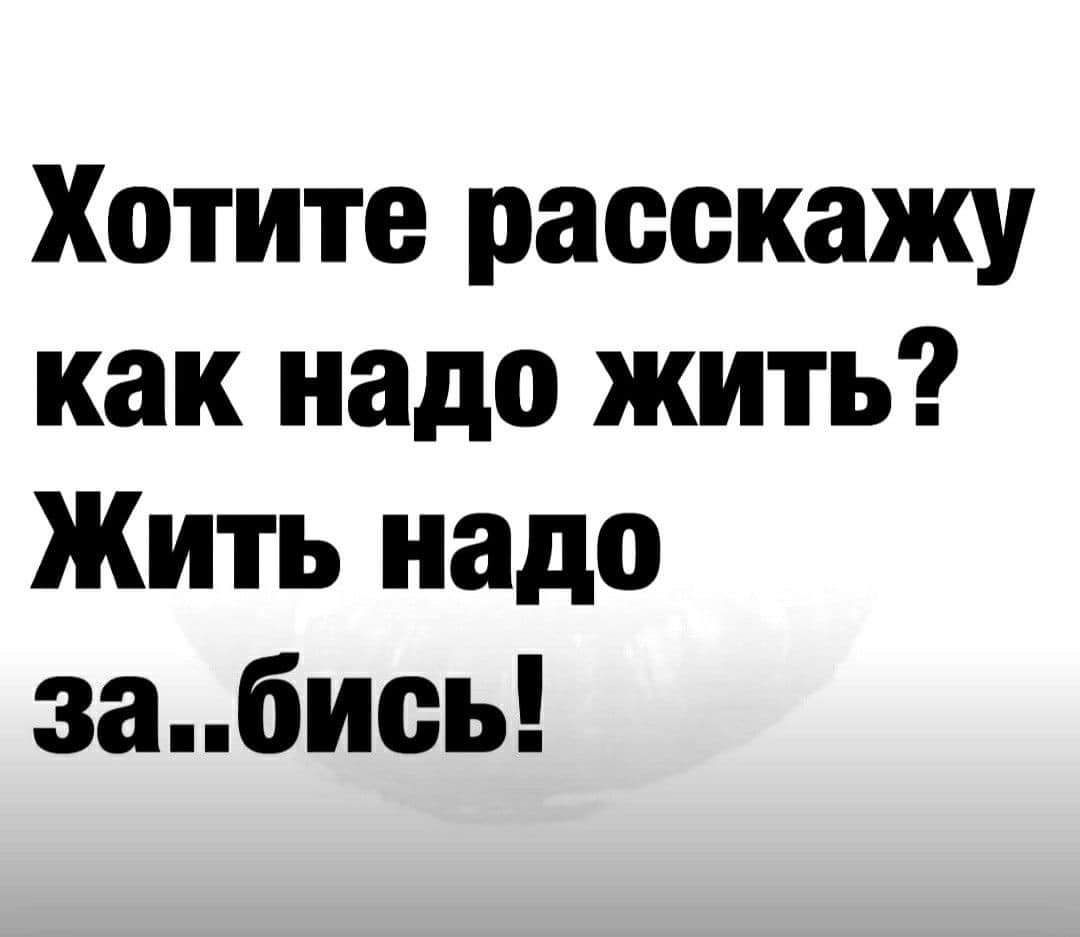 Хотите расскажу как надо жить Жить надо запбиоь