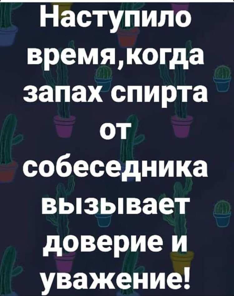 Наступило времякогда запах спирта от собеседника вызывает доверие и уважение