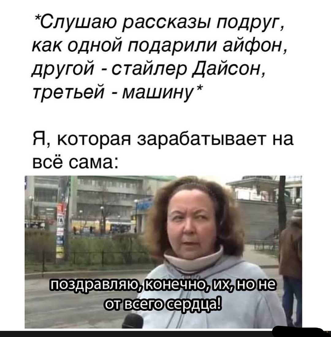Спушаю рассказы подруг как одной подарили айфон другой стайлер Дайсон третьей машину Я которая зарабатывает на всё сама