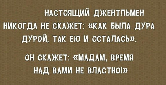 ндстоящий джентльмен НИКОГДА не СКАЖЕТ КАК выпд дум дурой ТАК ею и остдпдсь ОН СКАЖЕТ МАДАМ ВРЕМЯ НАД ВАМИ НЕ ВПАСТНО