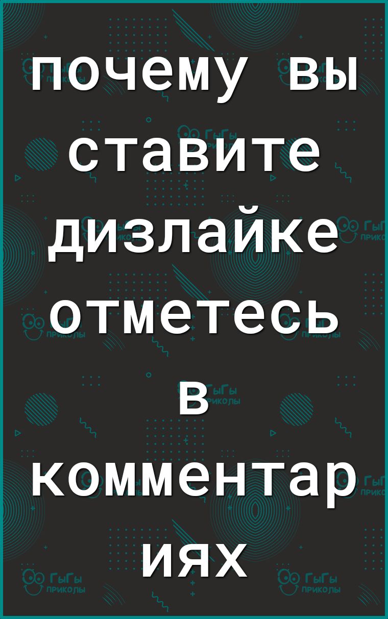 почему вы ставите дизлайке отметесь в комментар иях
