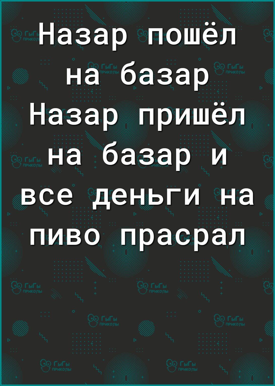 Назар пошёл на базар Назар пришёл на базар и все деньги на пиво прасрал