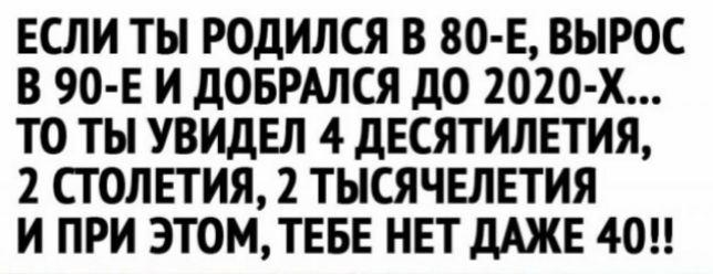 ЕСЛИ ТЫ РОДИЛСЯ В 80 Е ВЫРОС В 90 Е И дОБРАЛСЯ ДО 2020 х ТО ТЫ УВИДЕЛ 4 дЕСЯТИЛЕТИЯ 2 ПОЛЕТИЯ 2 ТЫСЯЧЕЛЕТИЯ И ПРИ ЭТОМТЕБЕ НЕТ дАЖЕ 40