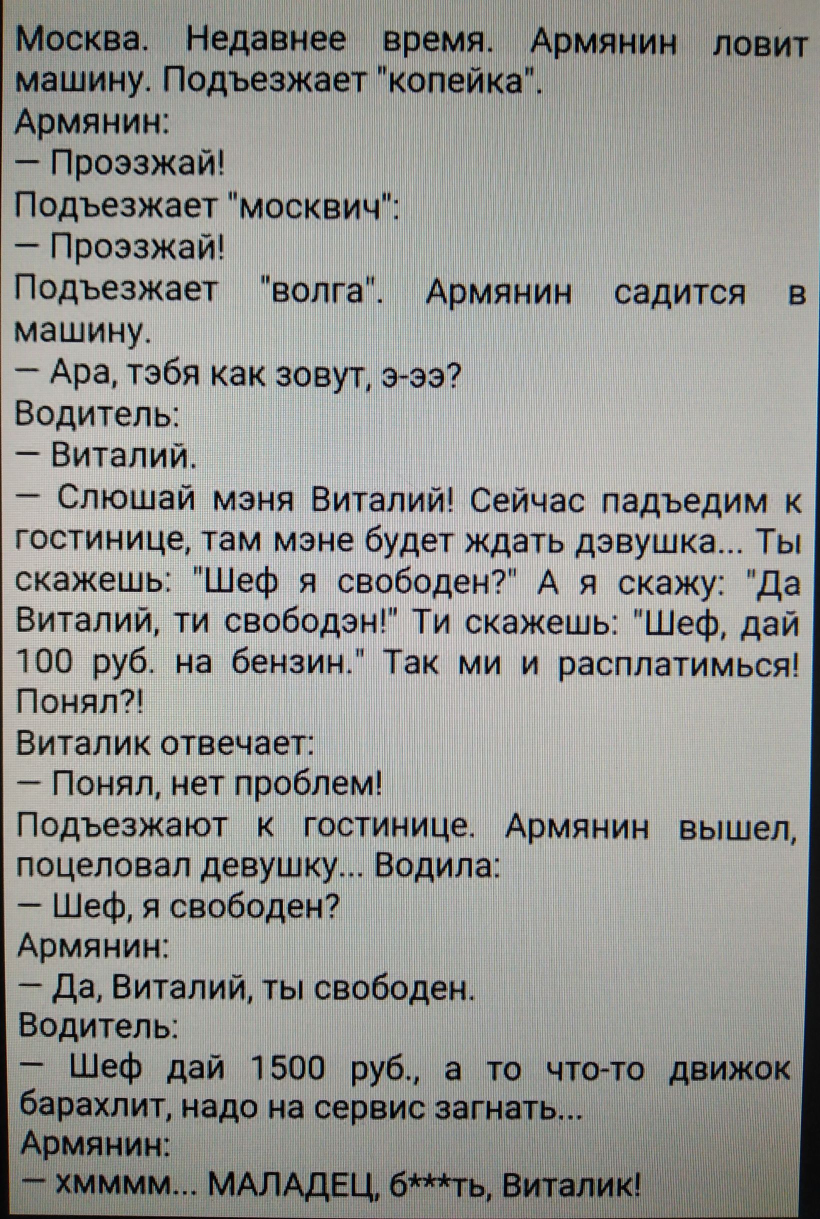Мосииа Надевание лилии МитиииМН лолит машину Подъезжает идиллии Армянин Проэзжай Подъезжает москвич Проэзжай Подъезжает волка дрмлнии садится в машину Ара тэбя как зовут ЭтЭЭ Водитель Виталий Слюшай маня Виталий Сейчас ладъедим к гостинице там мане будет ждать девушка Ты скажешь Шеф я свободен А я скажу Да Виталий ти свободен Ти скажешь Шеф дай 100 руб на бензин Так ми и расллатимься Понялж Витали