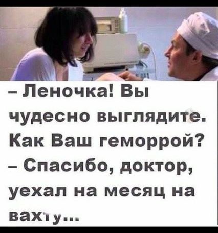 О Леночка Вы чудесно выглядите Как Ваш геморрой Спасибо доктор уехал на месяц на вахту _
