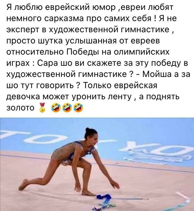 Я люблю еврейский юмор евреи любят немного сарказма про самих себя Я не эксперт в художественной гимнастике просто шутка услышанная от евреев относительно Победы на олимпийских играх Сара шо ви скажете за эту победу в художественной гимнастике Мойша а за шо тут говорить Только еврейская девочка может уронить ленту а поднять золото