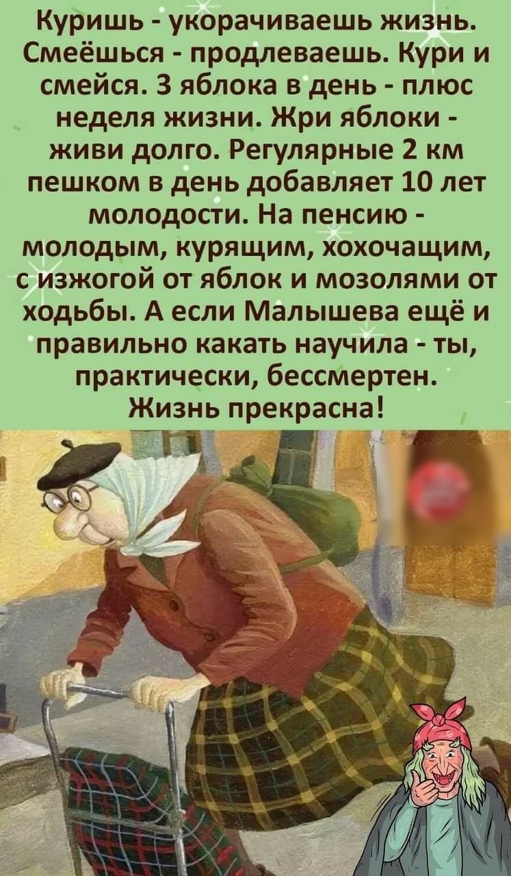 Куришь укорачиваешь жизнь Смеёшься продлеваешь Кури и смейся З яблока в день плюс неделя жизни Жри яблоки живи долго Регулярные 2 км пешком в день добавляет 10 лет молодости На пенсию молодым курящим хохочащим с изжогой от яблок и мозолями от ходьбы А если Малышева ещё и правильно какать научила ты практически бессмертен Жизнь прекрасна