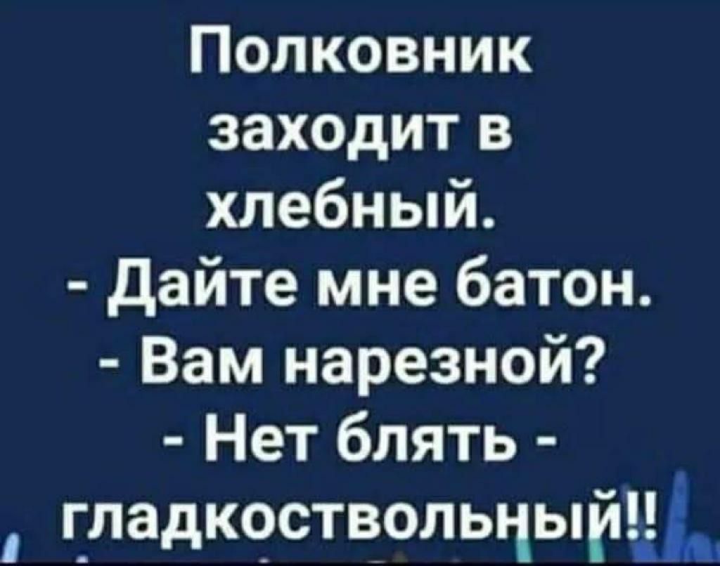 Полковник заходит в хлебный дайте мне батон Вам нарезной Нет блять гладкоствольцыйщ
