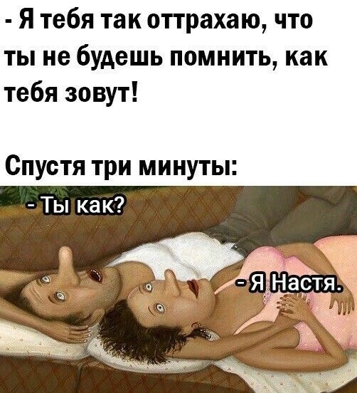 Я тебя так оттрахаю что ты не будешь помнить как тебя зовут Спустя три минуты Ты как