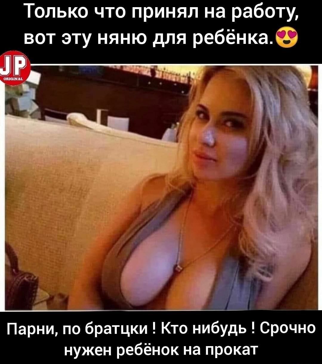 Только что принял на работу, вот эту няню для ребёнка.  Парни, по братцки ! Кто нибудь ! Срочно нужен ребёнок на прокат