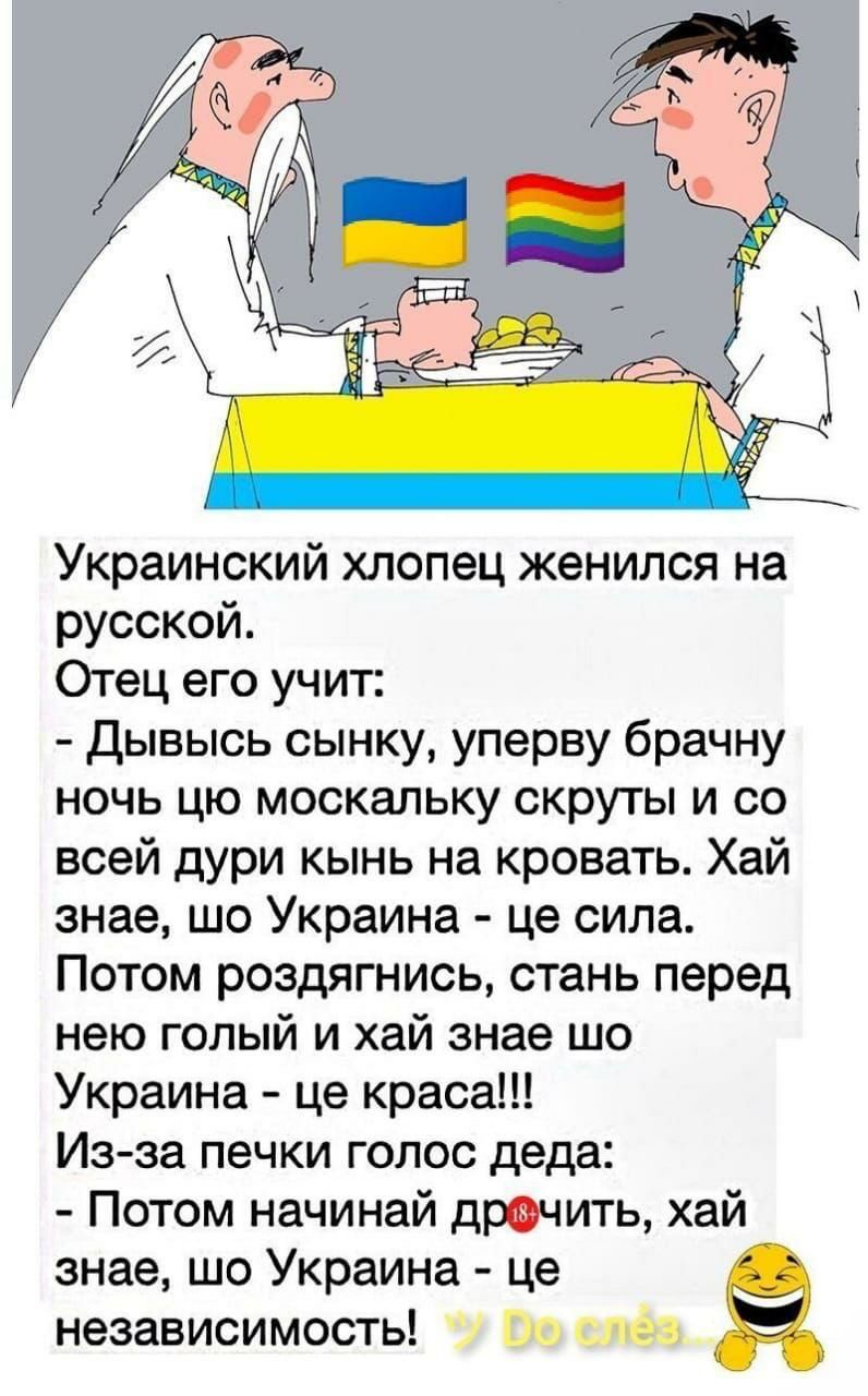 Украинский хлопец женился на русской Отец его учит Дывысь сынку уперву брачну ночь цю москальку скруты и со всей дури кынь на кровать Хай знае шо Украина це сила Потом роздягнись стань перед нею голый и хай знае шо Украина це краса Изза печки голос деда Потом начинай драчить хай знае шо Украина це независимость м в