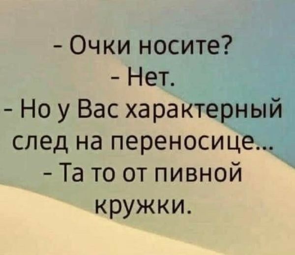 Очки носите Нет Но у Вас характерный след на переносице Та то от пивной кружки