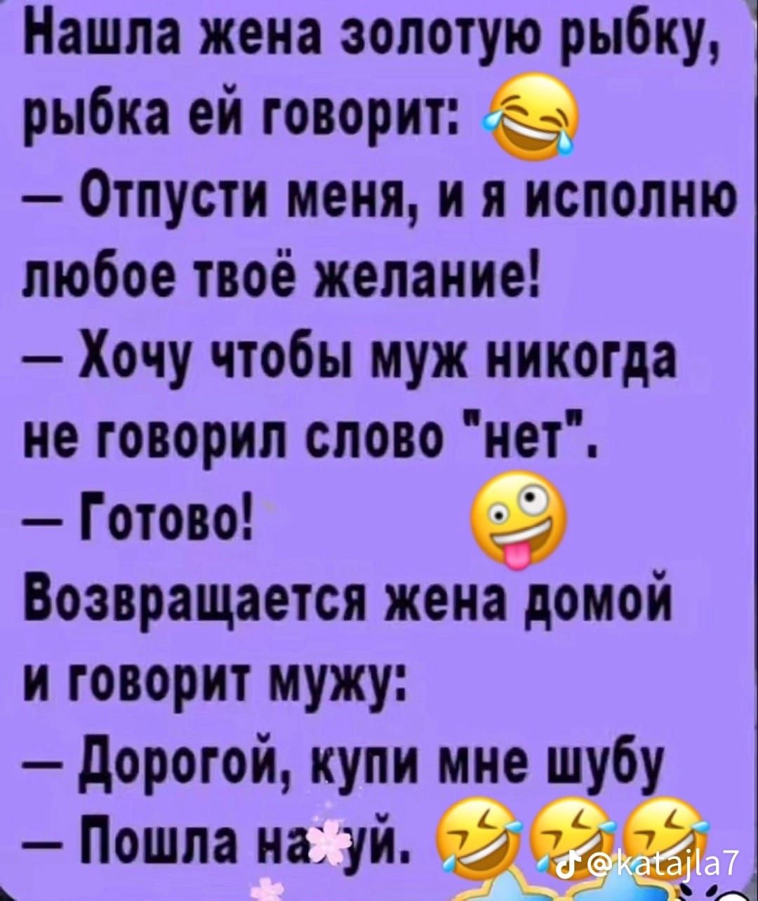 Нашла жена золотую рыбку, рыбка ей говорит: — Отпусти меня, и я исполню любое твоё желание! — Хочу чтобы муж никогда не говорил слово 