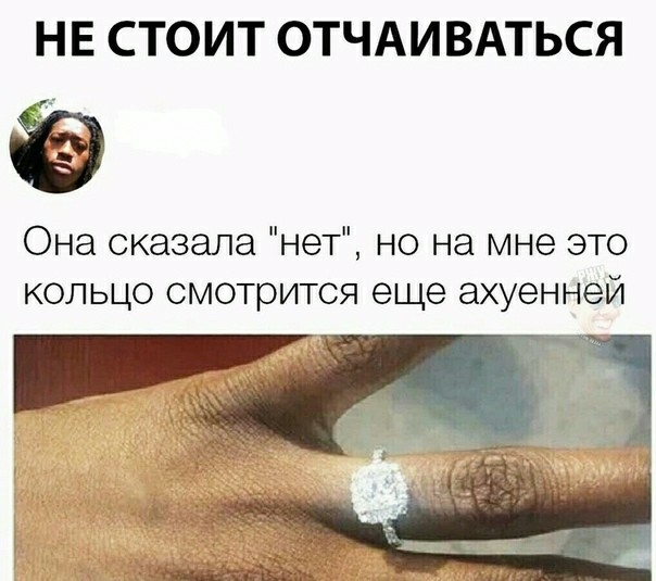 НЕ СТОИТ ОТЧАИВАТЬСЯ Она сказала нет но на мне это кольцо смотрится еще ахуенней