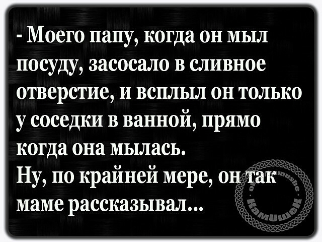 Моего папу когда он мыл посуду засосало в сливное отверстие и всплыл он только у соседки в ванной прямо когда она мылась Ну по крайней мере он так маме рассказывал