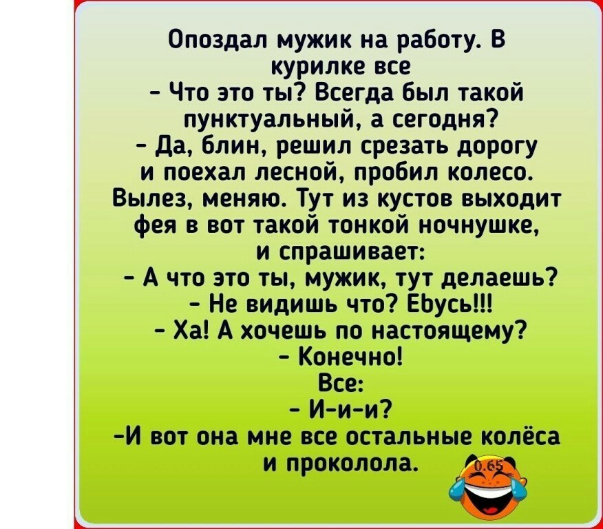 Опоздал мужик на работу В курилке все Что это ты Всегда был такой пунктуальный а сегодня да блин решил срезать дорогу и поехал лесной пробил колесо Вылез меняю Тут из кустов выходит фея в вот такой тонкой ночнушке и спрашивает А что это ты мужик тут делаешь Не видишь что ЕЬусь Ха А хочешь по настоящему Конечно Все Ии и И вот она мне все остальные колёса И проколола