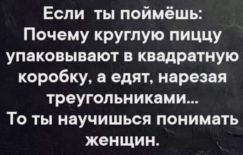 Если ты поймёшь Почему круглую пиццу упаковывают в квадратную коробку а едят нарезая треугольниками То ты научишься понимать женщин