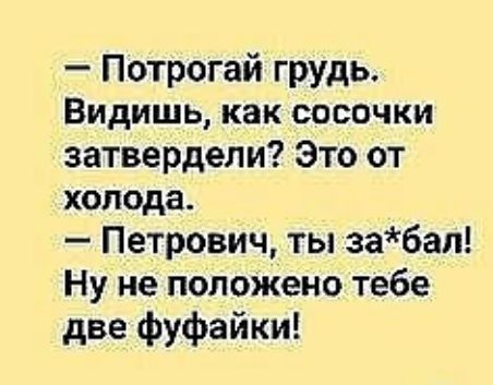 Потрогай грудь Видишь как сосочки затвердели Это от холода Петрович ты забал Ну не положено тебе две фуфайки