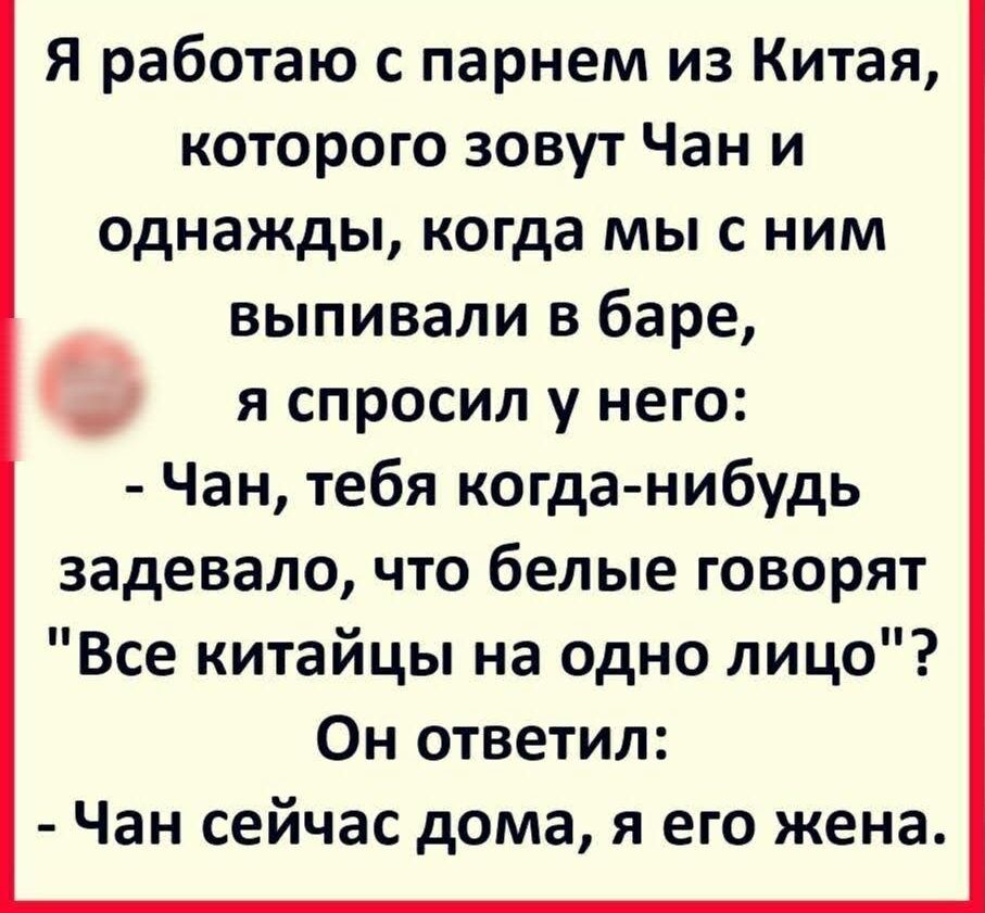 Я работаю с парнем из Китая которого зовут Чан и однажды когда мы с ним выпивали в баре я спросил у него Чан тебя когда нибудь задевало что белые говорят Все китайцы на одно лицо Он ответил Чан сейчас дома я его жена