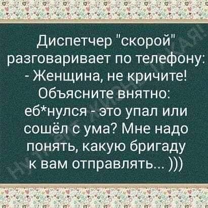 Диспетчер скорой разговаривает по телефону Женщина не кричите Объясните внятно ебнулся это упал или сошёл с ума Мне надо понять какую бригаду к вам отправлять
