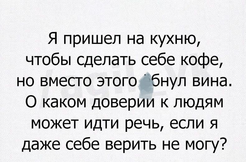 Я пришел на кухню чтобы сделать себе кофе но вместо этого бнул вина О каком доверии к людям может идти речь если я даже себе верить не могу