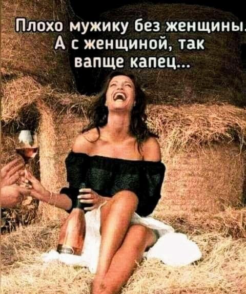 охо мужику без женщины А с женщиной так вапще капец