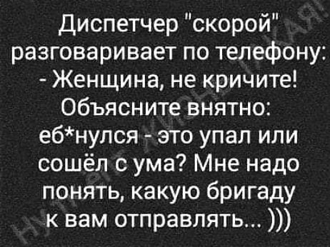 Диспетчер скорой разговаривает по телефону Женщина не кричите Объясните внятно ебнулся это упал или сошёл с ума Мне надо понять какую бригаду к вам отправлять