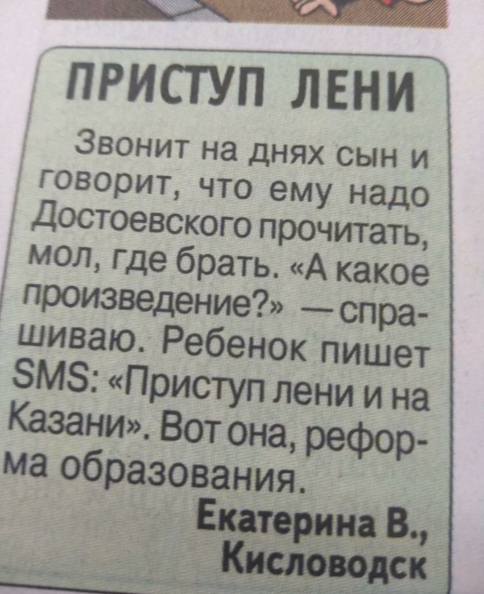 Приступ лени звонит на днях сыынн и говорит, что ему надо  достоевского прочитать,  мол, где брать. «а какое  произведение?»  спра шиваю. Ребенок пишет м5: «приступ лени и на казани». Вот она, ма образования.