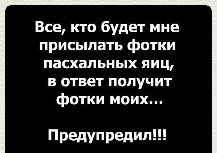 Все кто будет мне присылать фотки пасхальных яиц вответполучит фотки моих Предупредил